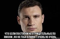  что если поступки не отрицательные по жизни , но на тебя влияют очень не очень