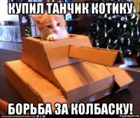 купил танчик котику борьба за колбаску!