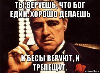 ты веруешь, что бог един: хорошо делаешь и бесы веруют, и трепещут.