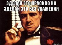 зделай это красиво но зделай это без уважения 