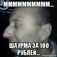 мммммммммм... шаурма за 100 рублей...