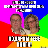 вместо нового компьютера на твой день рождения, подарим тебе книги!