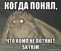 когда понял, что комп не потянет skyrim