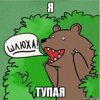 я тупая