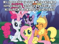 my little pony об этом мульфильме я хочу сказать большее но боюсь, что не выразить этих простых словах! 