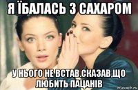 я їбалась з сахаром у нього не встав.сказав,що любить пацанів