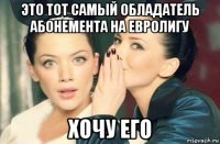 это тот самый обладатель абонемента на евролигу хочу его