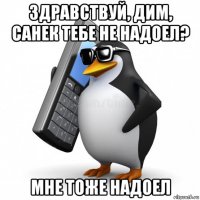 здравствуй, дим, санек тебе не надоел? мне тоже надоел