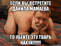 если вы встретите данила мамаева то убейте эту тварь нахуй!!!!!!