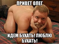 привет олег идем бухать! люблю бухать!