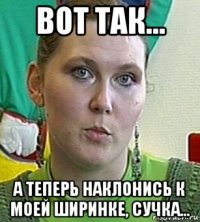 вот так... а теперь наклонись к моей ширинке, сучка...