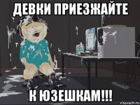 девки приезжайте к юзешкам!!!