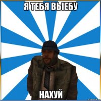 я тебя выебу нахуй