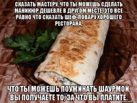 сказать мастеру, что ты можешь сделать маникюр дешевле в другом месте, это все равно что сказать шеф-повару хорошего ресторана, что ты можешь поужинать шаурмой. вы получаете то, за что вы платите.