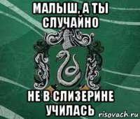 малыш, а ты случайно не в слизерине училась