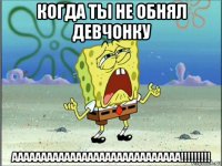 когда ты не обнял девчонку ааааааааааааааааааааааааааааа!!!!!!!!!