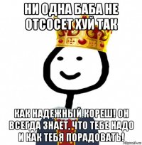 ни одна баба не отсосет хуй так как надежный кореш! он всегда знает, что тебе надо и как тебя порадовать!