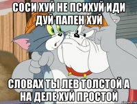 соси хуй не психуй иди дуй папен хуй словах ты лев толстой а на деле хуй простой