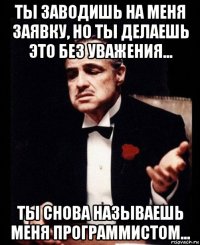 ты заводишь на меня заявку, но ты делаешь это без уважения... ты снова называешь меня программистом...