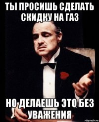 ты просишь сделать скидку на газ но делаешь это без уважения