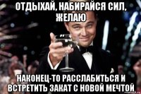 отдыхай, набирайся сил, желаю наконец-то расслабиться и встретить закат с новой мечтой