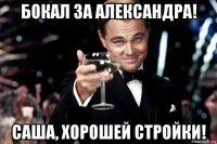 бокал за александра! саша, хорошей стройки!