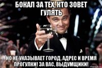 бокал за тех, кто зовет гулять но не указывает город, адрес и время прогулки! за вас, выдумщики!