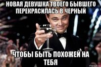 новая девушка твоего бывшего перекрасилась в черный чтобы быть похожей на тебя