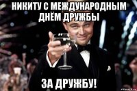 никиту с международным днём дружбы за дружбу!