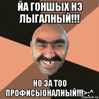 йа гоншых нэ лыгалный!!! но за тоо профисыоналный!!!>:^