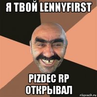 я твой lennyfirst pizdec rp открывал