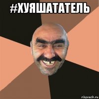 #хуяшататель 