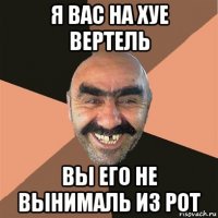 я вас на хуе вертель вы его не вынималь из рот