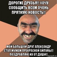 дорогие друзья!! хочу сообщить всем очень прятную новость!! мой большой друг александр стал мужем прекрасной айлуны!! поздравляю их от души!!