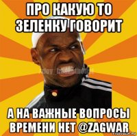 про какую то зеленку говорит а на важные вопросы времени нет @zagwar