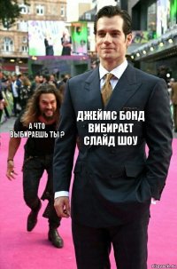 Джеймс Бонд вибирает слайд шоу А что выбираешь ты ?