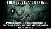 где новое ебало взять дружище давно известно домашние ебалки доступно и честно 8 800 555 35 35 лучше позвони чем кого то ебать