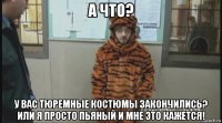 а что? у вас тюремные костюмы закончились? или я просто пьяный и мне это кажется!