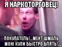 я наркоторговец! покупатель!...мент шмаль мою купи быстро блять!