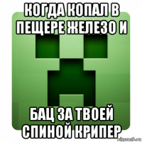 когда копал в пещере железо и бац за твоей спиной крипер