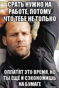 срать нужно на работе, потому что тебе не только оплатят это время, но ты ещё и сэкономишь на бумаге