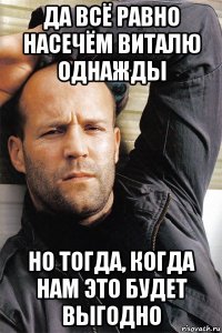 да всё равно насечём виталю однажды но тогда, когда нам это будет выгодно