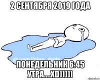 2 сентября 2019 года понедельник 6:45 утра....xd)))))