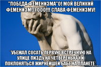 "победа феменизма"о! мой великий феменизм!)) ооо!!! слава феменизму! *убежал сосать первую встречную на улице пизду на четвереньках и поклоняться жирнейшей бабе на планете*