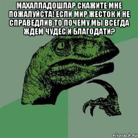 махалладошлар скажите мне пожалуйста! если мир жесток и не справедлив то почему мы всегда ждем чудес и благодати? 