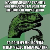 махалладошлар скажите мне пожалуйста! если мир жесток и не справедлив то почему мы всегда ждем чудес и благодати?