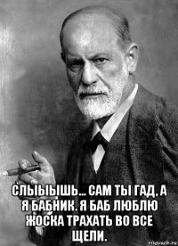  слыыышь... сам ты гад, а я бабник. я баб люблю жоска трахать во все щели.