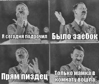 Я сегодня подрочил Было заебок Прям пиздец Только мамка в комнату вошла