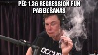 pēc 1.36 regression run pabeigšanas 