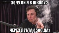 хочу ли я в школу? через лет так 500,да)